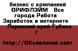 бизнес с компанией ОРИФЛЭЙМ - Все города Работа » Заработок в интернете   . Пермский край,Губаха г.